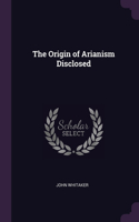 The Origin of Arianism Disclosed