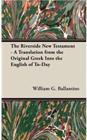 Riverside New Testament - A Translation from the Original Greek Into the English of To-Day