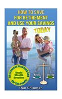 How To Save For Retirement and Use Your Savings TODAY: Retirement Planning and Rapid Wealth Creation for the Family