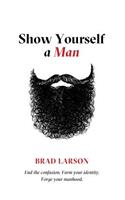 Show Yourself A Man: End the confusion. Form your identity. Forge your manhood.