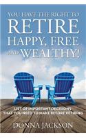 You Have the Right to Retire Happy, Free and Wealthy! List of Important Decisions that You Need to Make Before Retiring