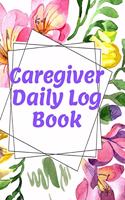Caregiver Daily Log Book: Journal / Diary / Notebook For Keeping Track Of Health, Personal Home Aide Organizer ( Record Details Of Care Given Each Day )