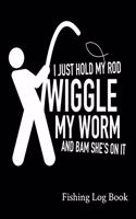 I Just Hold My Rod Wiggle My Worm And Bam She's On It Fishing Log Book