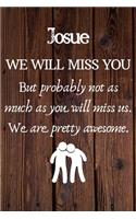 Josue We Will Miss You But Probably Not as Much As You Will Miss us. We Are Pretty Awesome.: Josue Funny gift for coworker / colleague that is leaving for a new job. Show them how much you will miss him or her. (6 x 9 - 110 Blank Lined Pages