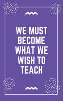 We must become what we wish to teach: Best Teacher Notebook - Best Gift For Teacher - Lined Journal 6" x 9"