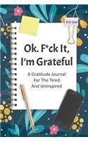 Ok. F*ck it, I'm Grateful A Gratitude Journal For The Tired and Uninspired