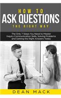 How to Ask Questions: The Right Way - The Only 7 Steps You Need to Master Inquiry Communication Skills, Solving Problems and Getting the Right Answers Today