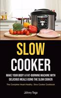 Slow Cooker: Slow Cooker: Make Your Body a Fat-Burning Machine with Delicious Meals Using the Slow Cooker (The Complete Heart-Healthy Slow Cooker Cookbook)