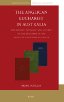 The Anglican Eucharist in Australia: The History, Theology, and Liturgy of the Eucharist in the Anglican Church of Australia(8 Anglican-Episcopal Theology and History)
