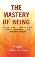 The Mastery of Being: A Study of the Ultimate Principle of Reality, and the Practical Application Thereof
