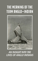 Meaning Of The Term Anglo-Indian: An Insight Into The Lives Of Anglo Indians: Eurasians In India