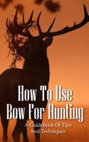 How To Use Bow For Hunting: A Guidebook Of Tips And Techniques: Explore The Outdoors Books