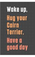 Wake up, Hug your Cairn Terrier, Have a good day: For Cairn Terrier Dog Fans