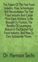 Future Of The Fast Food Industry, How Technologies Will Revolutionize The Fast Food Industry And Cause More Dark Kitchens To Be Brought To Fruition, The Benefits Of Leveraging Robots In The Global Fast Food Industry, And How To Earn Substantial Mon