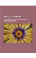 Absolute Money; A New System of National Finance, Under a Co-Operative Government