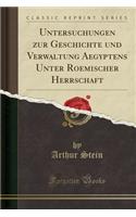 Untersuchungen Zur Geschichte Und Verwaltung Aegyptens Unter Roemischer Herrschaft (Classic Reprint)