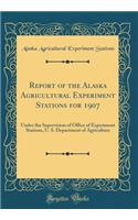 Report of the Alaska Agricultural Experiment Stations for 1907: Under the Supervision of Office of Experiment Stations, U. S. Department of Agriculture (Classic Reprint)