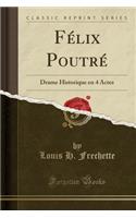 Fï¿½lix Poutrï¿½: Drame Historique En 4 Actes (Classic Reprint)