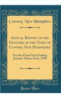 Annual Report of the Officers of the Town of Conway, New Hampshire: For the Fiscal Year Ending January Thirty-First, 1938 (Classic Reprint)