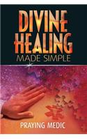 Divine Healing Made Simple: Simplifying the supernatural to make healing and miracles a part of your everyday life