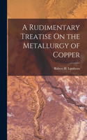 Rudimentary Treatise On the Metallurgy of Copper