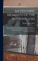 Historic Memento of the Nation's Loss; the True Story of the Assassination of President McKinley at Buffalo, With Many Scenes and Pictures Connected With the Tragedy, Including the Last Tributes of Respect at Washington and Canton