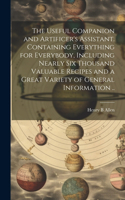 Useful Companion and Artificer's Assistant. Containing Everything for Everybody, Including Nearly Six Thousand Valuable Recipes and a Great Variety of General Information ..