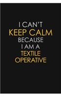 I Can't Keep Calm Because I Am A Textile Operative