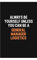 Always Be Yourself Unless You can Be A General Manager Logistics
