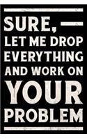 Sure, Let Me Drop Everything and Work on Your Problem Journal White: Funny Wide-Ruled Notebook for Coworkers