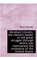 Abraham Lincoln, the Nation's Leader in the Great Struggle Through Which Was Maintained the Existenc