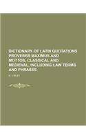 Dictionary of Latin Quotations Proverbs Maximus and Mottos, Classical and Medieval, Including Law Terms and Phrases