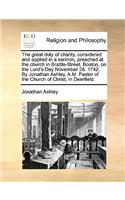 The Great Duty of Charity, Considered and Applied in a Sermon, Preached at the Church in Brattle-Street, Boston, on the Lord's-Day November 28. 1742. by Jonathan Ashley, A.M. Pastor of the Church of Christ, in Deerfield.