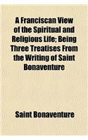 A Franciscan View of the Spiritual and Religious Life; Being Three Treatises from the Writing of Saint Bonaventure