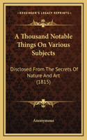 A Thousand Notable Things on Various Subjects: Disclosed from the Secrets of Nature and Art (1815)