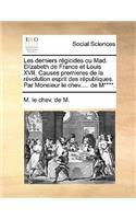 Les Derniers Regicides Ou Mad. Elizabeth de France Et Louis XVII. Causes Premieres de La Revolution Esprit Des Republiques. Par Monsieur Le Chev..... de M****.