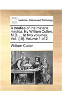 A Treatise of the Materia Medica. by William Cullen, M.D. ... in Two Volumes. Vol. I[-II]. Volume 1 of 2