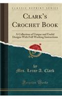 Clark's Crochet Book: A Collection of Unique and Useful Designs with Full Working Instructions (Classic Reprint)