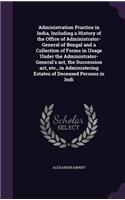 Administration Practice in India, Including a History of the Office of Administrator-General of Bengal and a Collection of Forms in Usage Under the Administrator-General's act, the Succession act, etc., in Administering Estates of Deceased Persons