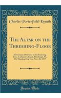 The Altar on the Threshing-Floor: A Discourse Delivered in the First Eng. Evan. Lutheran Church, Pittsburgh, Pa., on Thanksgiving Day, Nov. 26, 1857 (Classic Reprint)