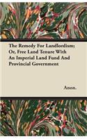 The Remedy For Landlordism; Or, Free Land Tenure With An Imperial Land Fund And Provincial Government