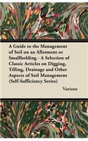 A Guide to the Management of Soil on an Allotment or Smallholding - A Selection of Classic Articles on Digging, Tilling, Drainage and Other Aspects of Soil Management (Self-Sufficiency Series)