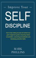 Improve Your Self-Discipline: How to stop making excuses and achieve any goal. A beginner's guide to improving mental concentration, overcoming procrastination and developing pro