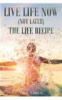 Live Life Now (Not later) The Life Recipe