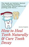 How to Heal Teeth Naturally & Cure Tooth Decay: The Book on Holistic Dental Care, Healing Cavities, Toothaches, Dental Pains, Oil Pulling and More...