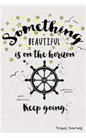 Something Beautiful Is On The Horizon. Keep going.: Travel Journal and Planner for 6 Trips with Checklist, Itineraries, Journal Entries, and Sketch and Photo Pages