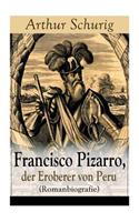 Francisco Pizarro, der Eroberer von Peru (Romanbiografie): Nach den alten Quellen erzählt von Arthur Schurig