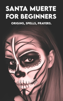 SANTA MUERTE for Beginners: Origins, Spells, Prayers.: Your First Book to Get Started!