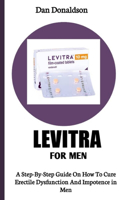 Levitra for Men: A Step-By-Step Guide On How To Cure Erectile Dysfunction And Impotence In Men