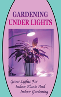 Gardening Under Lights: Grow Lights For Indoor Plants And Indoor Gardening: Gardening Under Lights